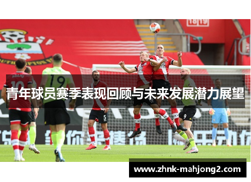 青年球员赛季表现回顾与未来发展潜力展望